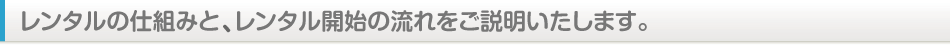 レンタルの仕組みとのレンタル開始の流れをご説明いたします。