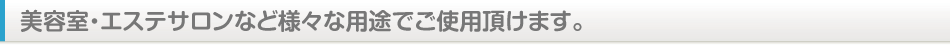 美容室・エステサロンなど様々な用途でご使用頂けます。まずはお問い合わせください。